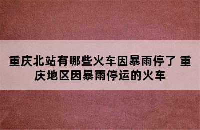 重庆北站有哪些火车因暴雨停了 重庆地区因暴雨停运的火车